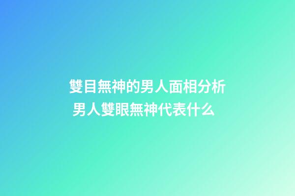 雙目無神的男人面相分析 男人雙眼無神代表什么